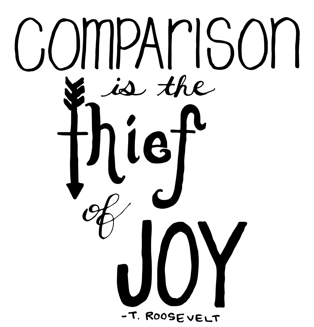 Comparison is the thief of joy. -T. Roosevelt